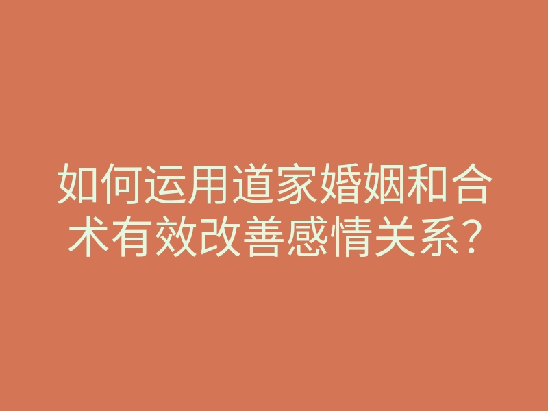 如何运用道家婚姻和合术有效改善感情关系？