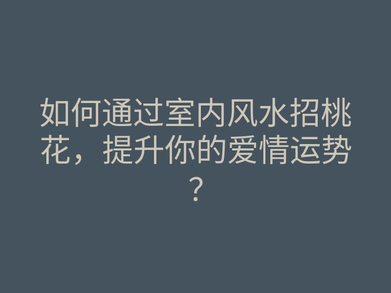 如何通过室内风水招桃花,提升你的爱情运势?