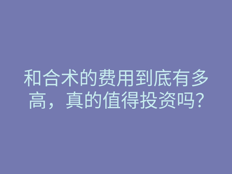 和合术的费用到底有多高,真的值得投资吗?