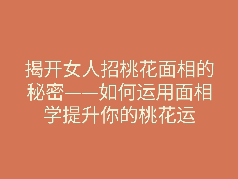 揭开女人招桃花面相的秘密——如何运用面相学提升你的桃花运