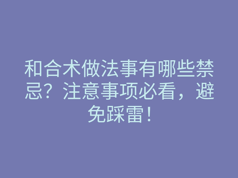 和合术做法事有哪些禁忌？注意事项必看，避免踩雷！