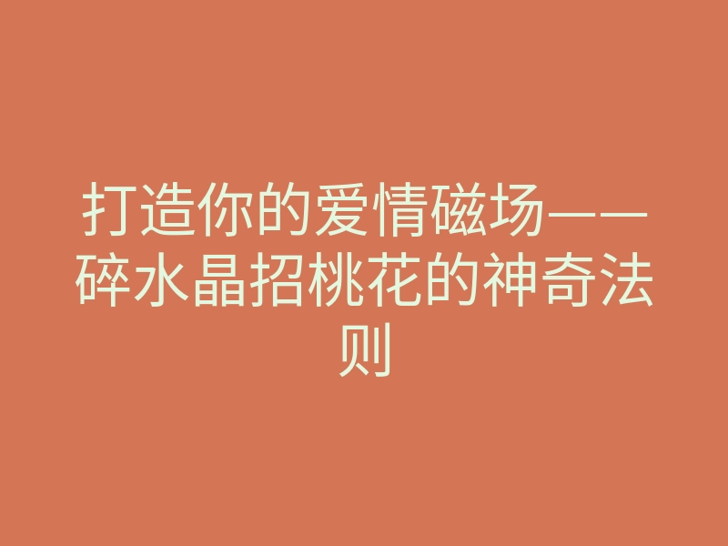 打造你的爱情磁场——碎水晶招桃花的神奇法则