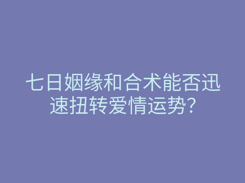 七日姻缘和合术能否迅速扭转爱情运势?