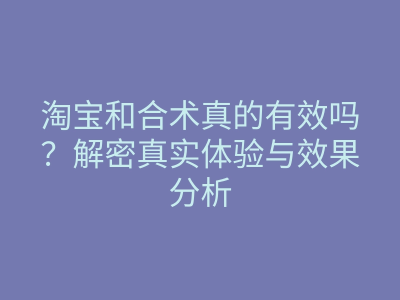 淘宝和合术真的有效吗？解密真实体验与效果分析