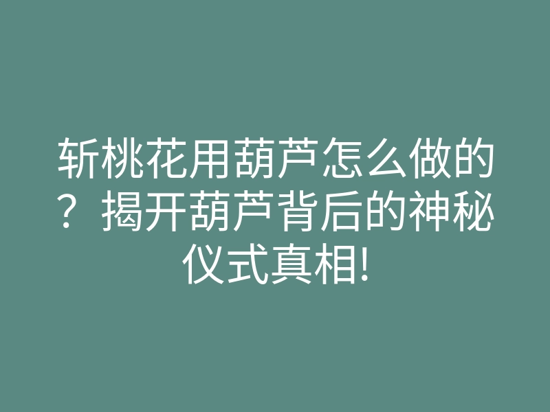斩桃花用葫芦怎么做的?揭开葫芦背后的神秘仪式真相!