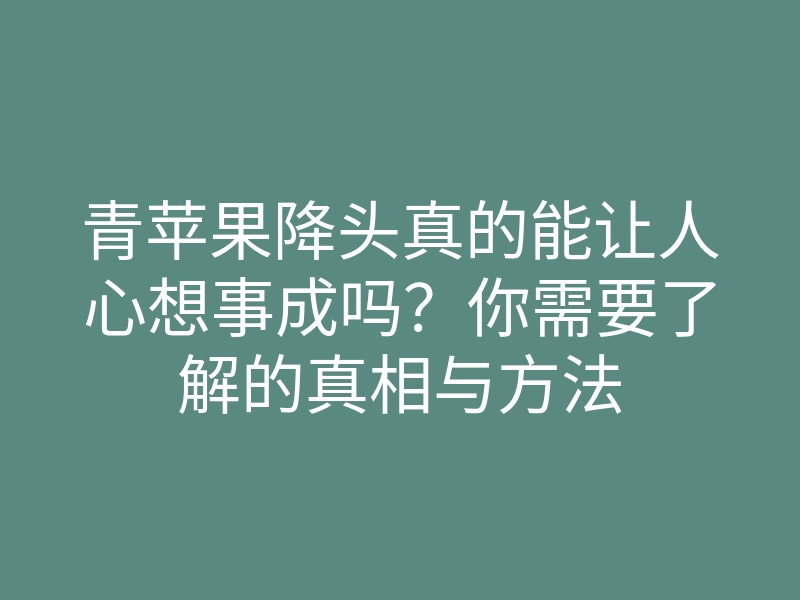 青苹果降头真的能让人心想事成吗?你需要了解的真相与方法