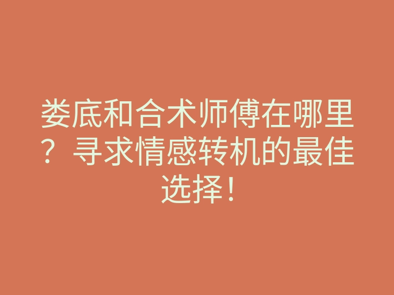 娄底和合术师傅在哪里?寻求情感转机的最佳选择!