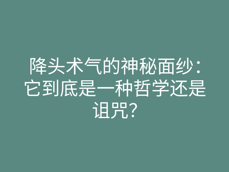 降头术气的神秘面纱:它到底是一种哲学还是诅咒?