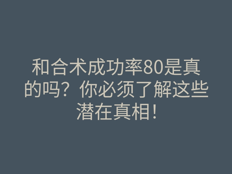 和合术成功率80是真的吗?你必须了解这些潜在真相!