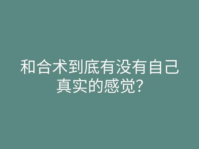 和合术到底有没有自己真实的感觉?