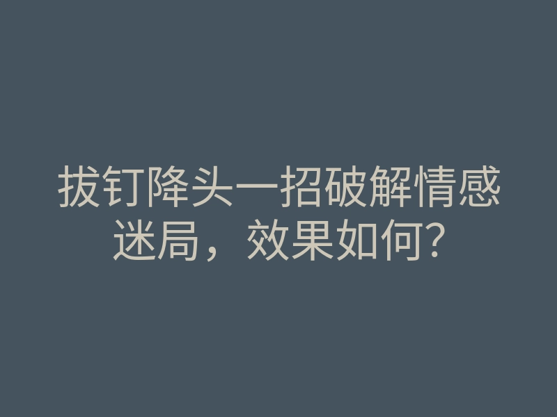 拔钉降头一招破解情感迷局,效果如何?