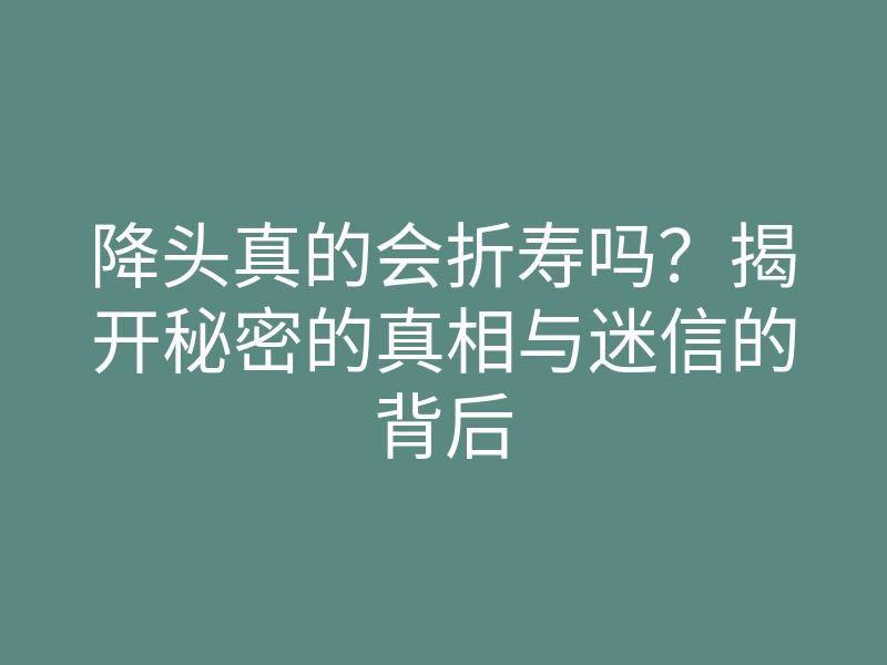 降头真的会折寿吗？揭开秘密的真相与迷信的背后