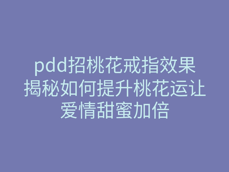 pdd招桃花戒指效果揭秘如何提升桃花运让爱情甜蜜加倍