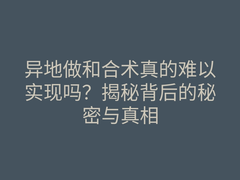 异地做和合术真的难以实现吗?揭秘背后的秘密与真相