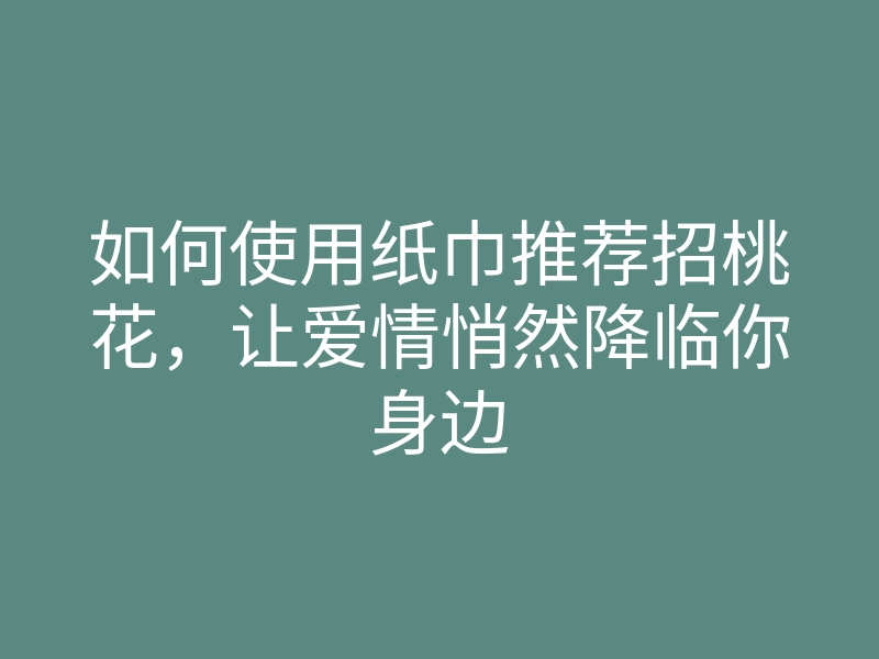 如何使用纸巾推荐招桃花，让爱情悄然降临你身边