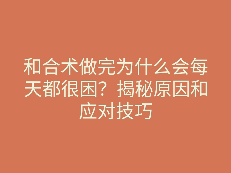 和合术做完为什么会每天都很困?揭秘原因和应对技巧
