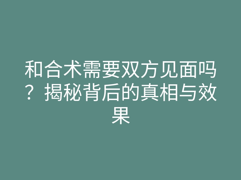 和合术需要双方见面吗?揭秘背后的真相与效果