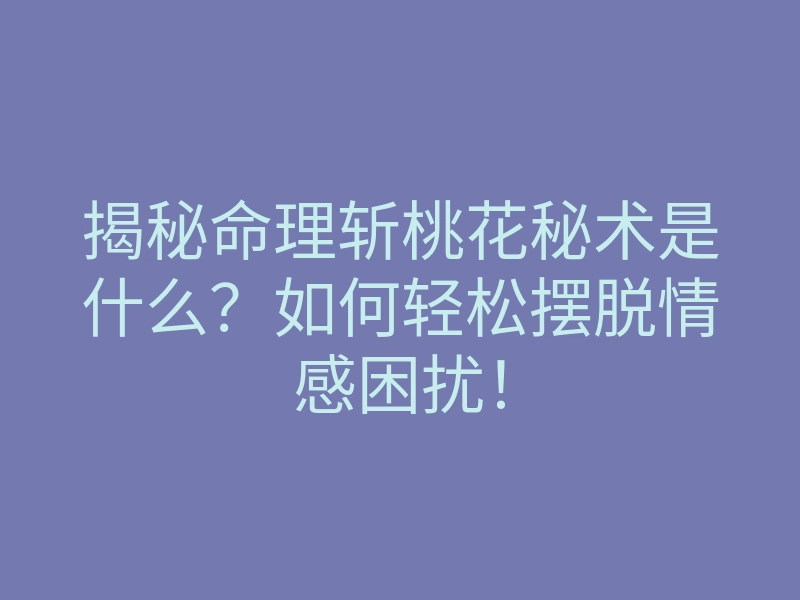 揭秘命理斩桃花秘术是什么?如何轻松摆脱情感困扰!