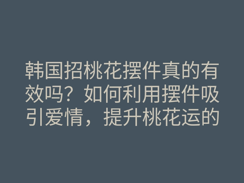 韩国招桃花摆件真的有效吗?如何利用摆件吸引爱情,提升桃花运的方法