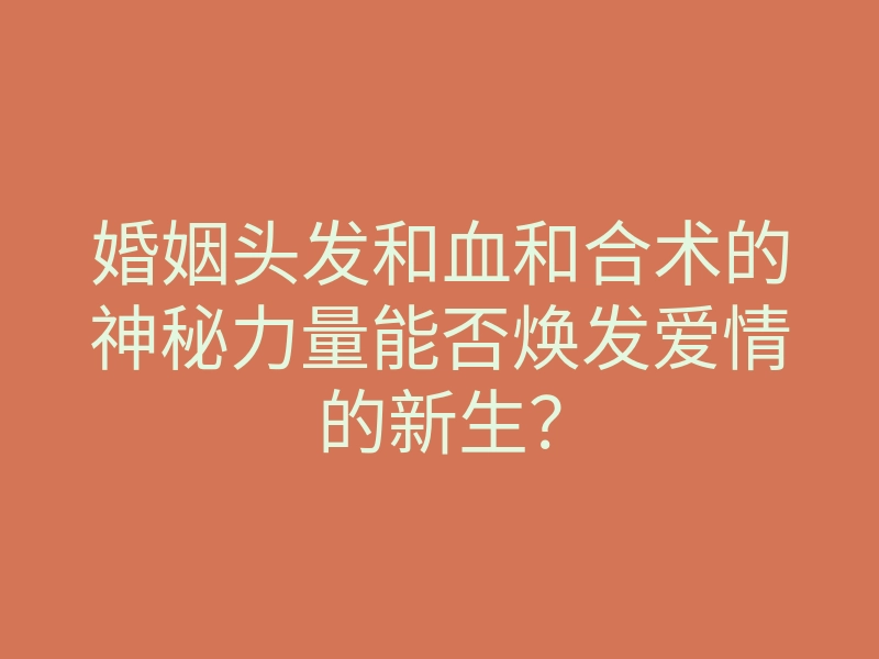 婚姻头发和血和合术的神秘力量能否焕发爱情的新生?