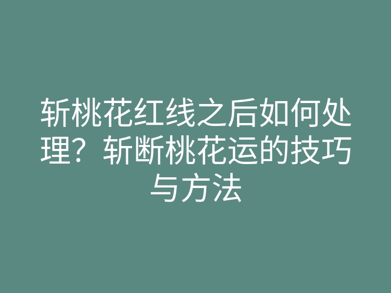 斩桃花红线之后如何处理?斩断桃花运的技巧与方法