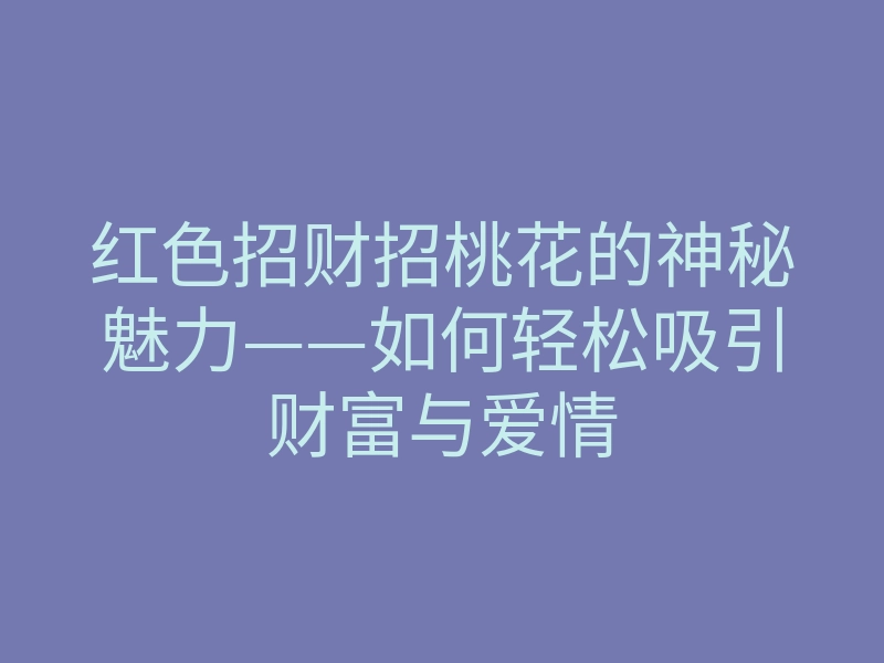 红色招财招桃花的神秘魅力——如何轻松吸引财富与爱情