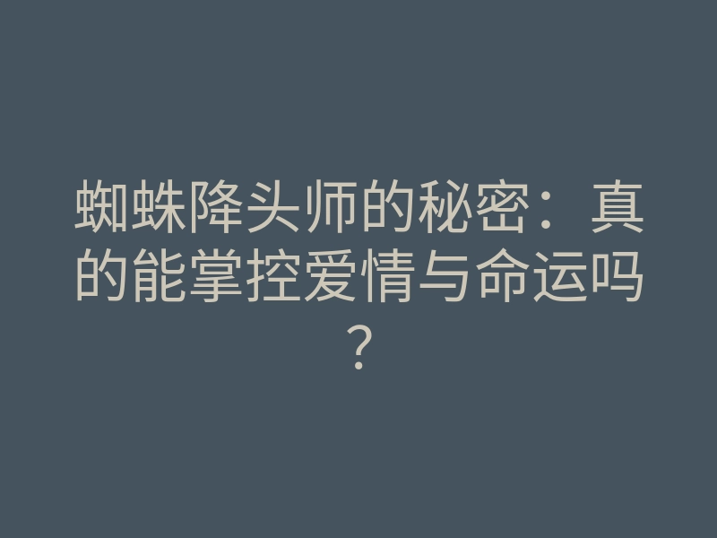 蜘蛛降头师的秘密:真的能掌控爱情与命运吗?