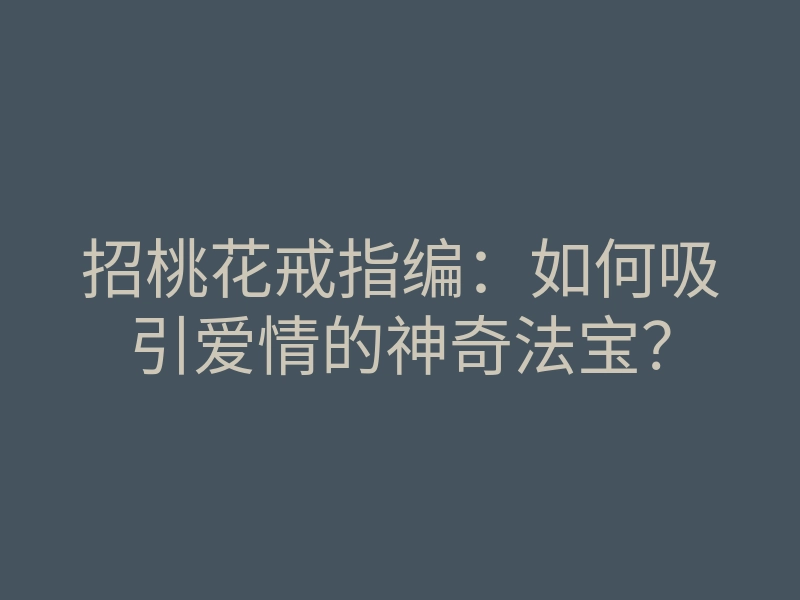 招桃花戒指编:如何吸引爱情的神奇法宝?