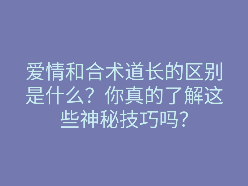 爱情和合术道长的区别是什么?你真的了解这些神秘技巧吗?