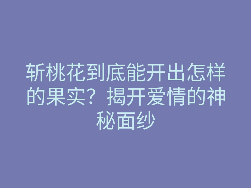 斩桃花到底能开出怎样的果实?揭开爱情的神秘面纱