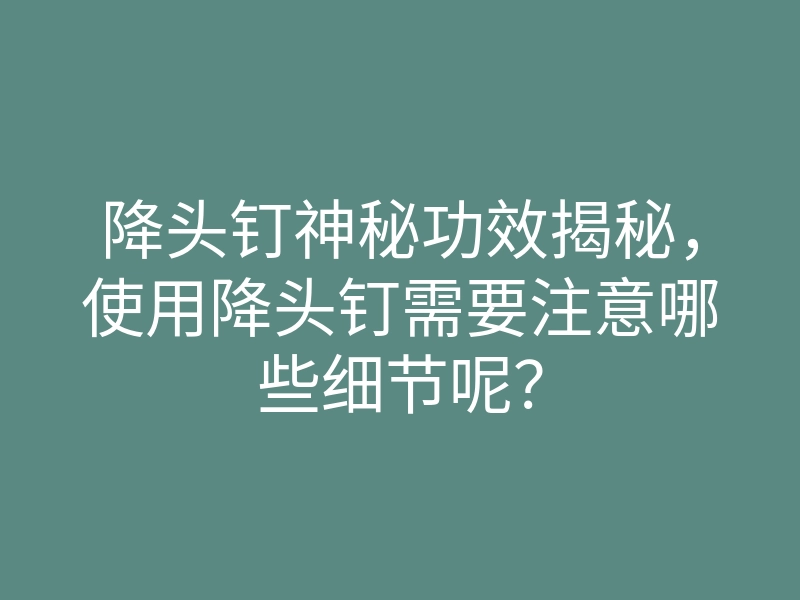 降头钉神秘功效揭秘，使用降头钉需要注意哪些细节呢？