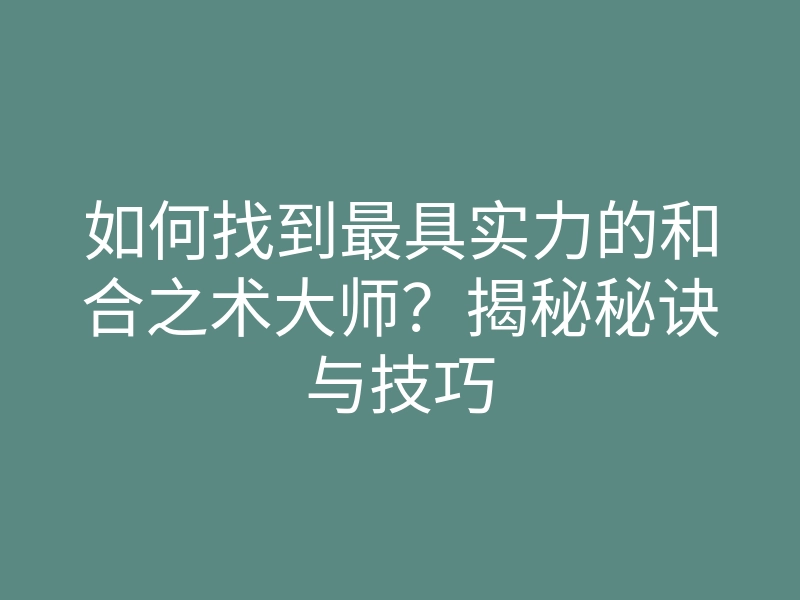 如何找到最具实力的和合之术大师?揭秘秘诀与技巧
