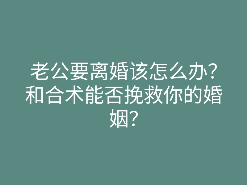老公要离婚该怎么办?和合术能否挽救你的婚姻?