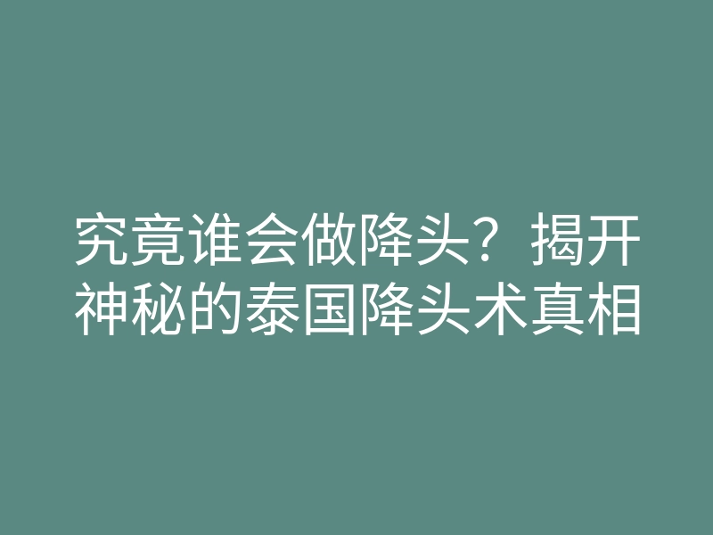 究竟谁会做降头?揭开神秘的泰国降头术真相