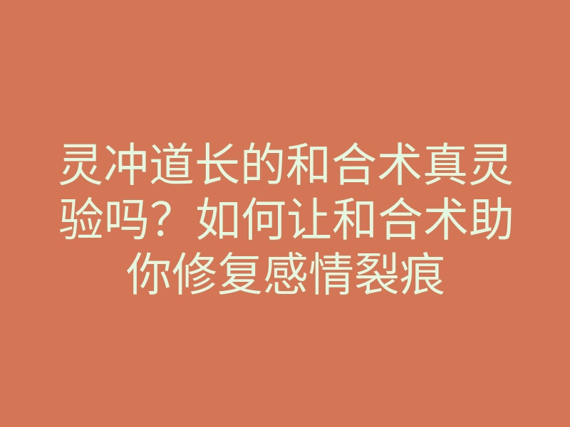 灵冲道长的和合术真灵验吗?如何让和合术助你修复感情裂痕