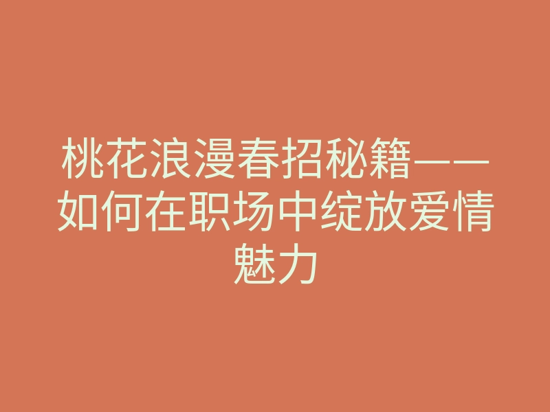 桃花浪漫春招秘籍——如何在职场中绽放爱情魅力
