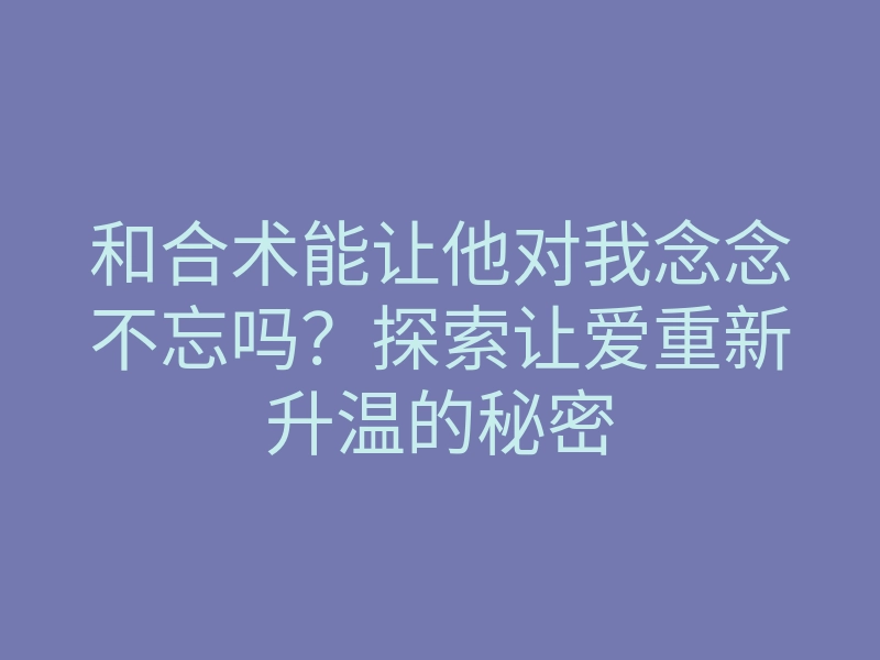 和合术能让他对我念念不忘吗?探索让爱重新升温的秘密