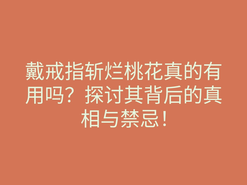 戴戒指斩烂桃花真的有用吗？探讨其背后的真相与禁忌！