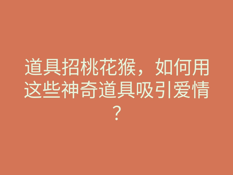 道具招桃花猴,如何用这些神奇道具吸引爱情?