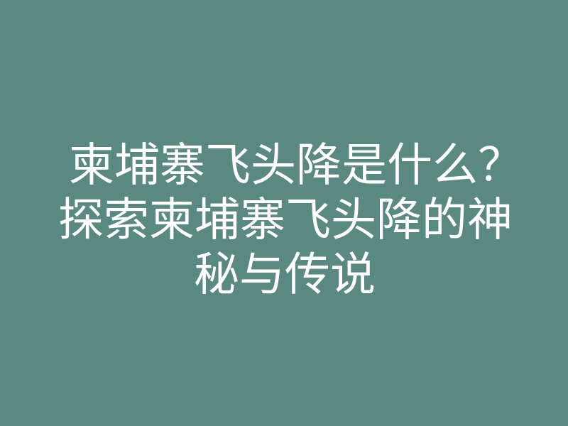 柬埔寨飞头降是什么?探索柬埔寨飞头降的神秘与传说