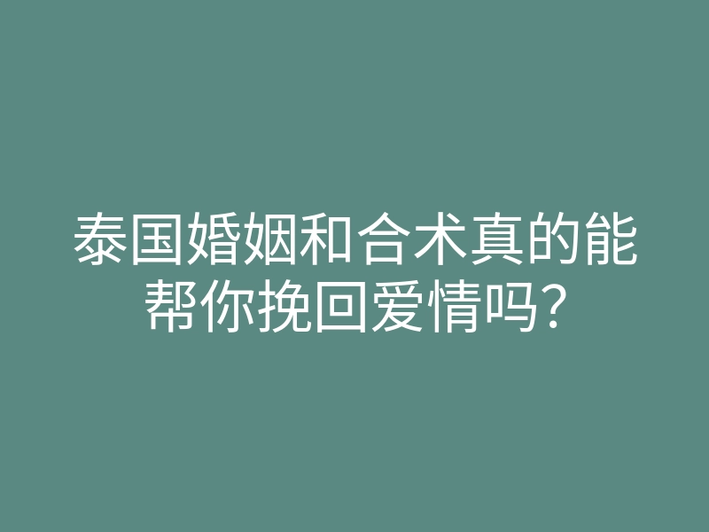 泰国婚姻和合术真的能帮你挽回爱情吗?