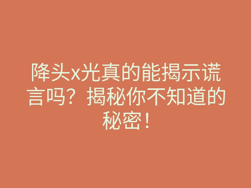 降头x光真的能揭示谎言吗?揭秘你不知道的秘密!
