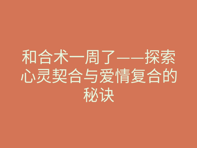 和合术一周了——探索心灵契合与爱情复合的秘诀