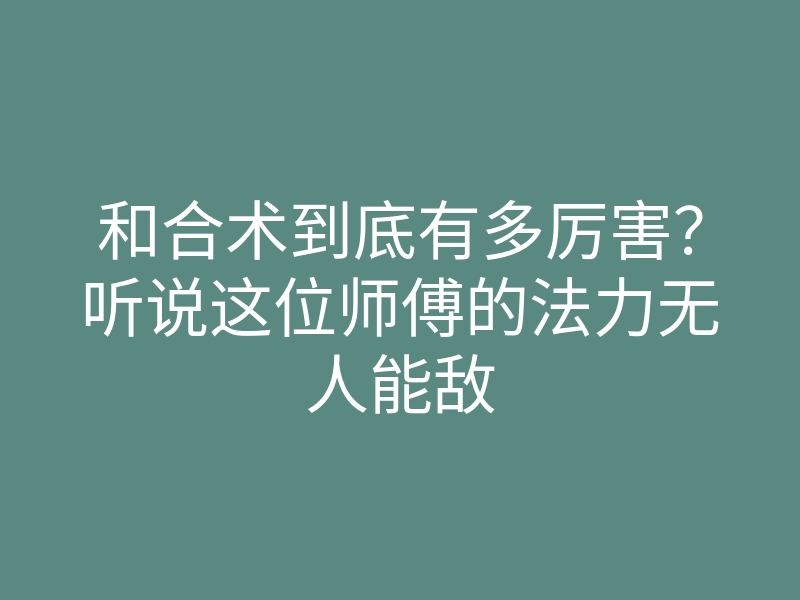 和合术到底有多厉害?听说这位师傅的法力无人能敌