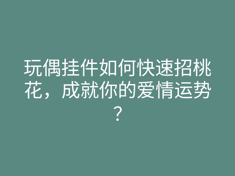 玩偶挂件如何快速招桃花,成就你的爱情运势?