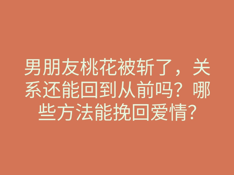 男朋友桃花被斩了,关系还能回到从前吗?哪些方法能挽回爱情?