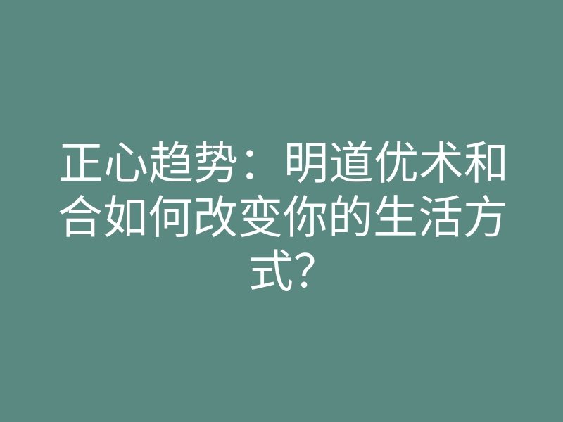 正心趋势:明道优术和合如何改变你的生活方式?