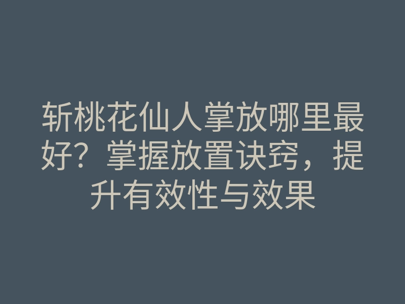 斩桃花仙人掌放哪里最好?掌握放置诀窍,提升有效性与效果