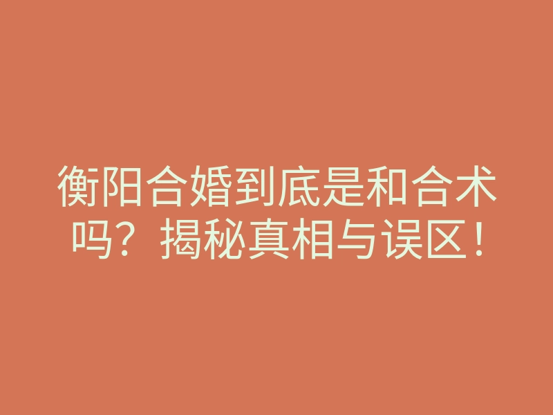 衡阳合婚到底是和合术吗?揭秘真相与误区!