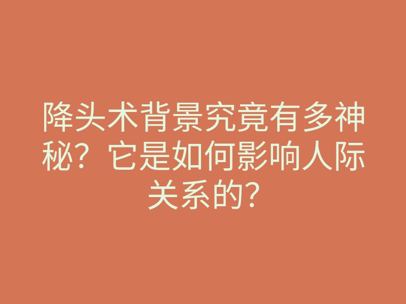 降头术背景究竟有多神秘?它是如何影响人际关系的?